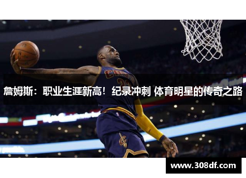 詹姆斯：职业生涯新高！纪录冲刺 体育明星的传奇之路